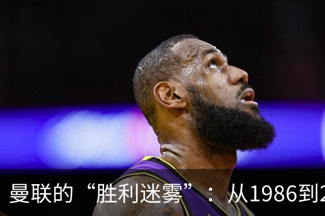 曼联的“胜利迷雾”：从1986到2023的奇妙旅程