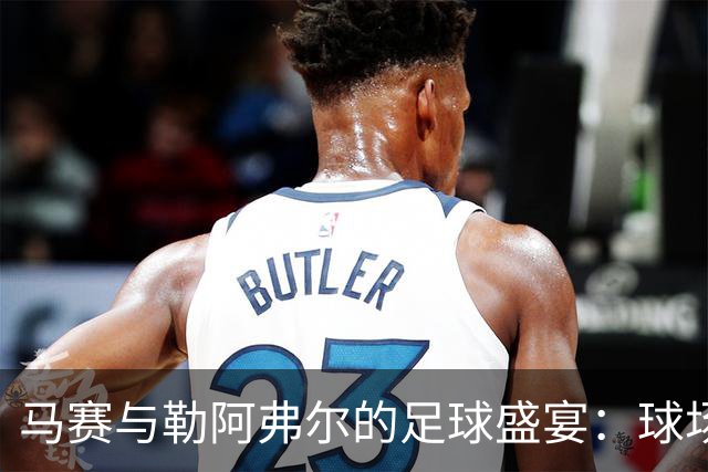马赛与勒阿弗尔的足球盛宴：球场上的“明星阵容
